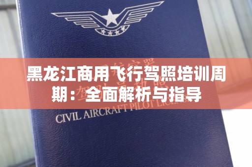 黑龙江商用飞行驾照培训周期：全面解析与指导