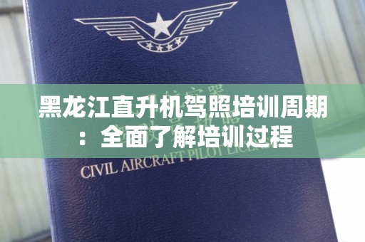黑龙江直升机驾照培训周期：全面了解培训过程