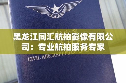 黑龙江同汇航拍影像有限公司：专业航拍服务专家