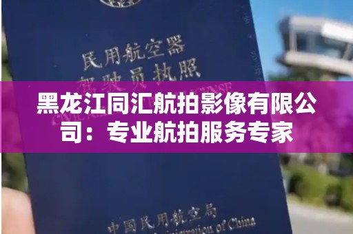 黑龙江同汇航拍影像有限公司：专业航拍服务专家