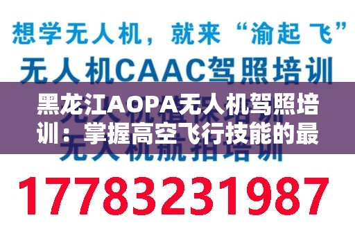 黑龙江AOPA无人机驾照培训：掌握高空飞行技能的最佳选择