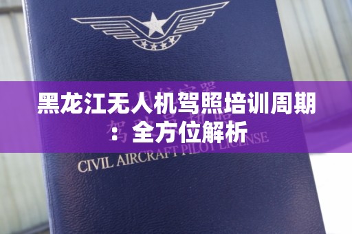 黑龙江无人机驾照培训周期：全方位解析