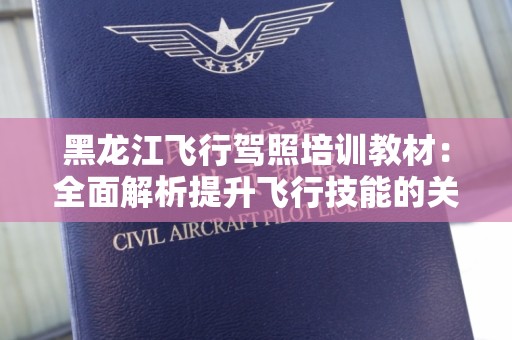 黑龙江飞行驾照培训教材：全面解析提升飞行技能的关键