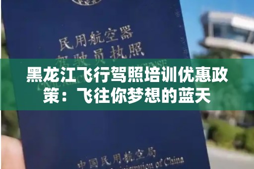 黑龙江飞行驾照培训优惠政策：飞往你梦想的蓝天