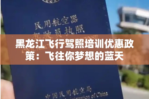 黑龙江飞行驾照培训优惠政策：飞往你梦想的蓝天