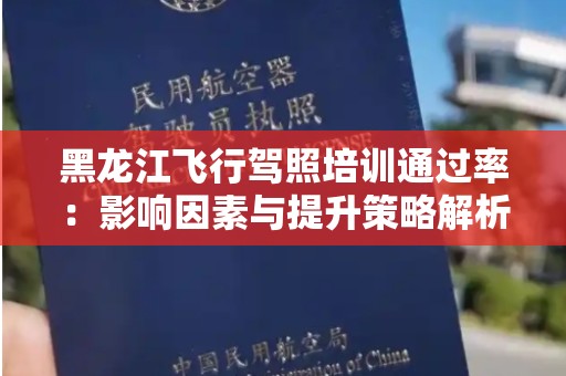 黑龙江飞行驾照培训通过率：影响因素与提升策略解析