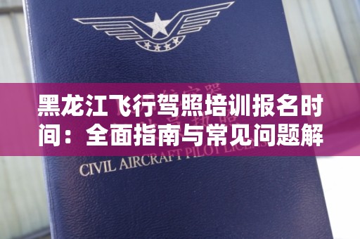 黑龙江飞行驾照培训报名时间：全面指南与常见问题解答