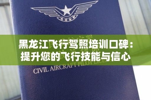 黑龙江飞行驾照培训口碑：提升您的飞行技能与信心