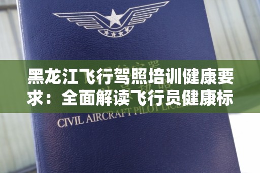 黑龙江飞行驾照培训健康要求：全面解读飞行员健康标准