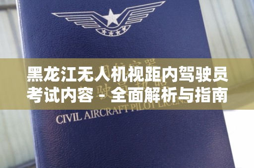 黑龙江无人机视距内驾驶员考试内容 - 全面解析与指南