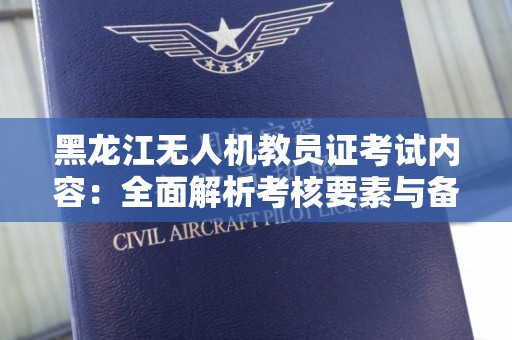 黑龙江无人机教员证考试内容：全面解析考核要素与备考策略