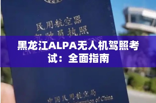 黑龙江ALPA无人机驾照考试：全面指南