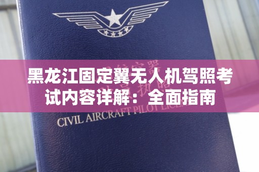 黑龙江固定翼无人机驾照考试内容详解：全面指南