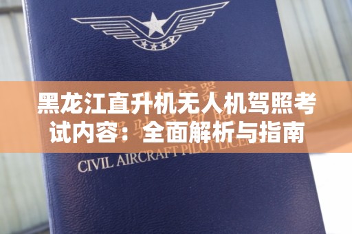 黑龙江直升机无人机驾照考试内容：全面解析与指南