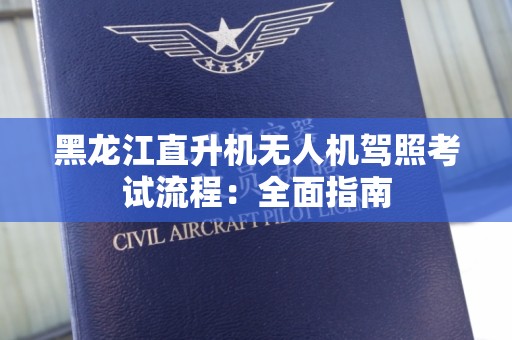 黑龙江直升机无人机驾照考试流程：全面指南