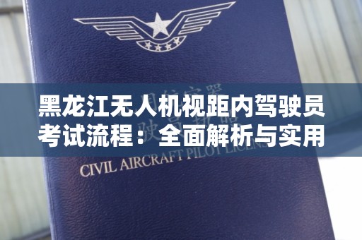 黑龙江无人机视距内驾驶员考试流程：全面解析与实用指导