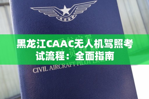 黑龙江CAAC无人机驾照考试流程：全面指南
