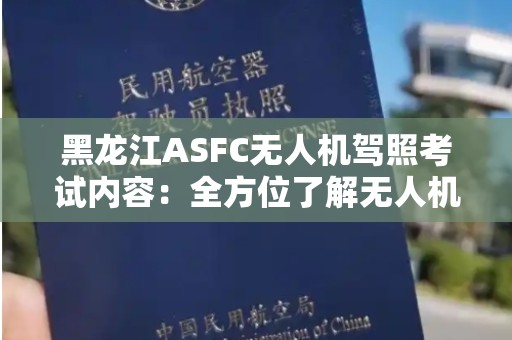 黑龙江ASFC无人机驾照考试内容：全方位了解无人机驾驶的必备知识