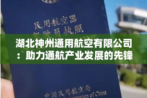 湖北神州通用航空有限公司：助力通航产业发展的先锋