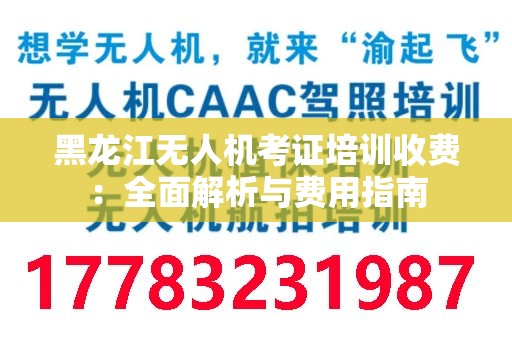 黑龙江无人机考证培训收费：全面解析与费用指南
