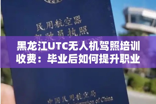 黑龙江UTC无人机驾照培训收费：毕业后如何提升职业竞争力？