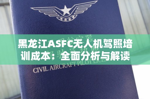 黑龙江ASFC无人机驾照培训成本：全面分析与解读