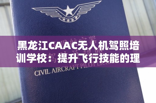 黑龙江CAAC无人机驾照培训学校：提升飞行技能的理想选择