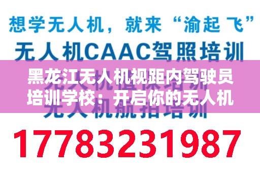 黑龙江无人机视距内驾驶员培训学校：开启你的无人机飞行之旅