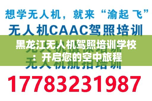 黑龙江无人机驾照培训学校：开启您的空中旅程