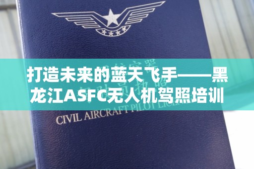 打造未来的蓝天飞手——黑龙江ASFC无人机驾照培训学校