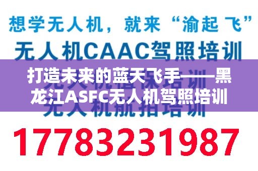 打造未来的蓝天飞手——黑龙江ASFC无人机驾照培训学校