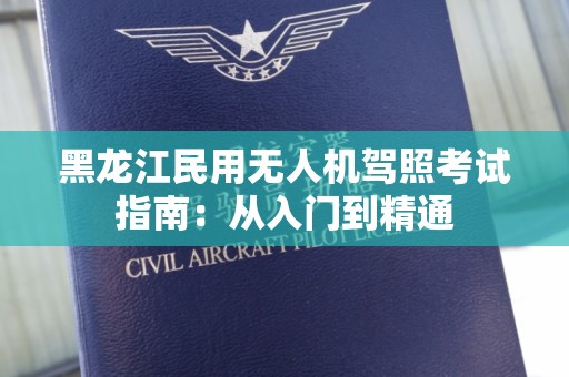 黑龙江民用无人机驾照考试指南：从入门到精通