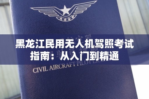 黑龙江民用无人机驾照考试指南：从入门到精通