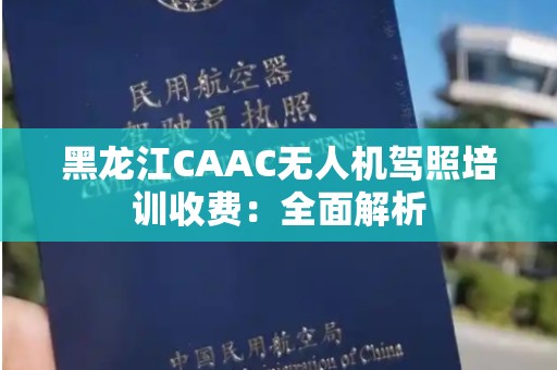 黑龙江CAAC无人机驾照培训收费：全面解析