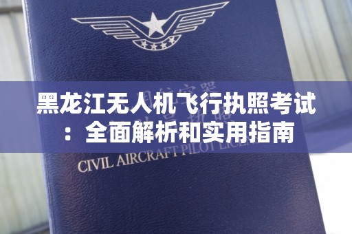 黑龙江无人机飞行执照考试：全面解析和实用指南