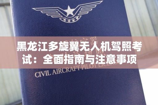 黑龙江多旋翼无人机驾照考试：全面指南与注意事项