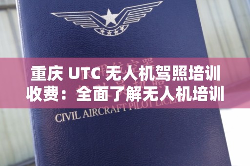 重庆 UTC 无人机驾照培训收费：全面了解无人机培训的费用及价值