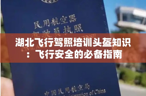湖北飞行驾照培训头盔知识：飞行安全的必备指南