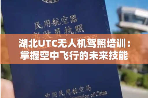 湖北UTC无人机驾照培训：掌握空中飞行的未来技能