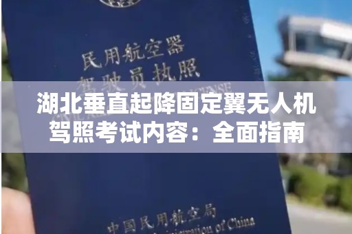 湖北垂直起降固定翼无人机驾照考试内容：全面指南