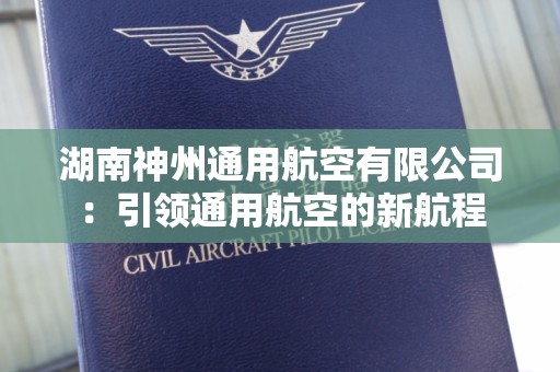湖南神州通用航空有限公司：引领通用航空的新航程