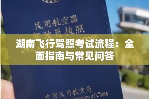 湖南飞行驾照考试流程：全面指南与常见问答