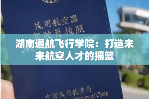 湖南通航飞行学院：打造未来航空人才的摇篮