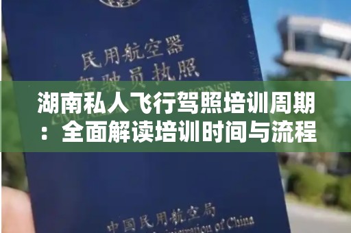 湖南私人飞行驾照培训周期：全面解读培训时间与流程
