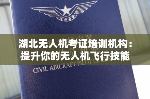 湖北无人机考证培训机构：提升你的无人机飞行技能