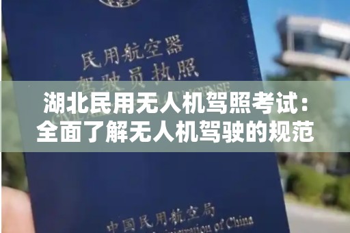 湖北民用无人机驾照考试：全面了解无人机驾驶的规范与流程