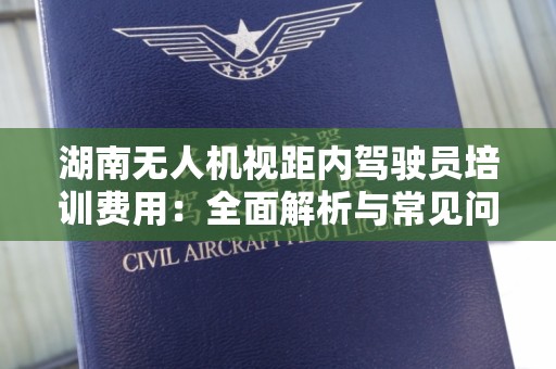 湖南无人机视距内驾驶员培训费用：全面解析与常见问题解答
