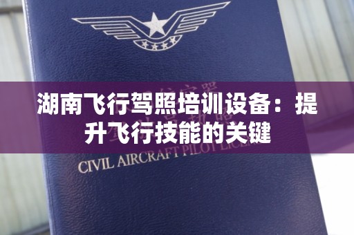 湖南飞行驾照培训设备：提升飞行技能的关键