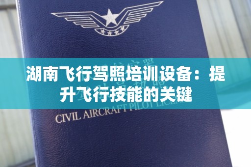 湖南飞行驾照培训设备：提升飞行技能的关键