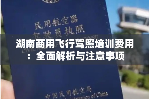 湖南商用飞行驾照培训费用：全面解析与注意事项